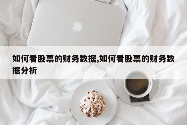 如何看股票的财务数据,如何看股票的财务数据分析