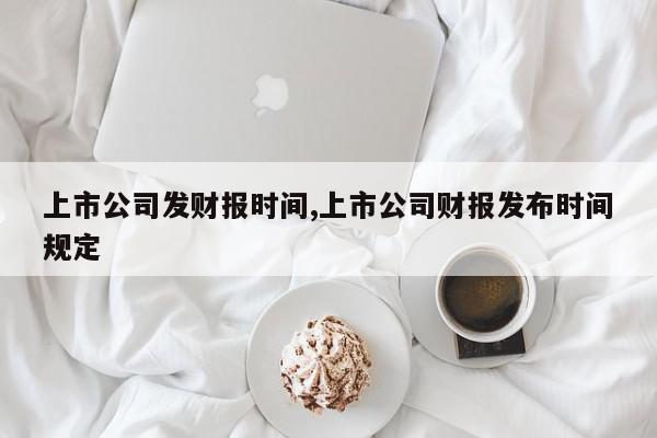 上市公司发财报时间,上市公司财报发布时间规定