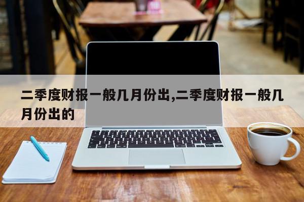 二季度财报一般几月份出,二季度财报一般几月份出的