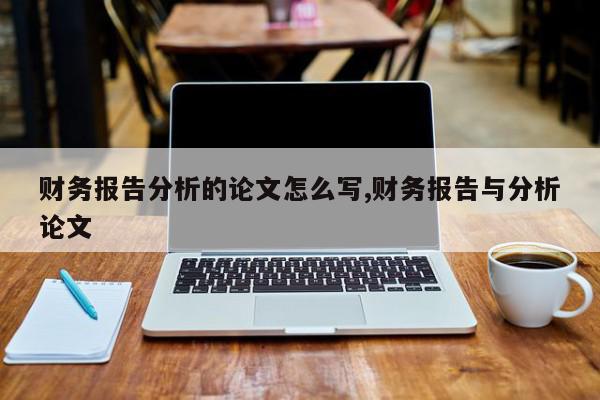 财务报告分析的论文怎么写,财务报告与分析论文