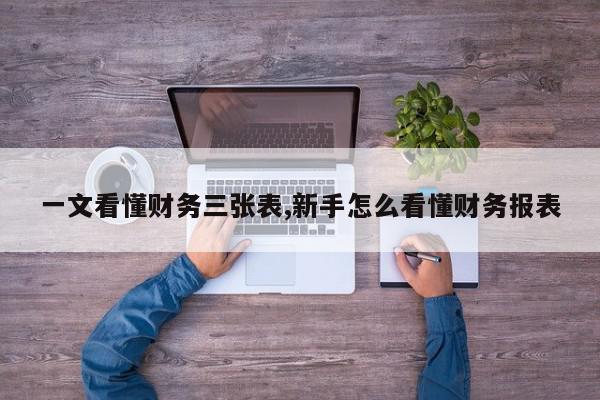 一文看懂财务三张表,新手怎么看懂财务报表