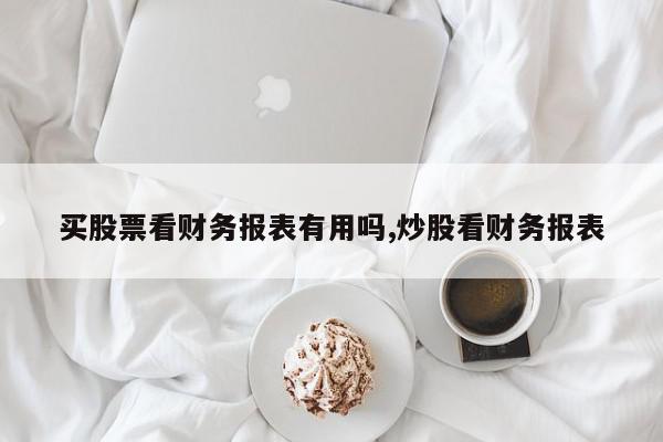 买股票看财务报表有用吗,炒股看财务报表