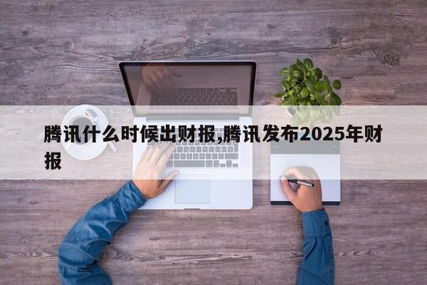 腾讯什么时候出财报,腾讯发布2025年财报