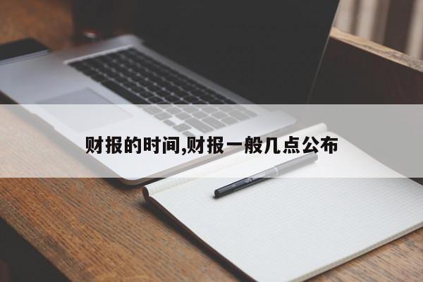 财报的时间,财报一般几点公布