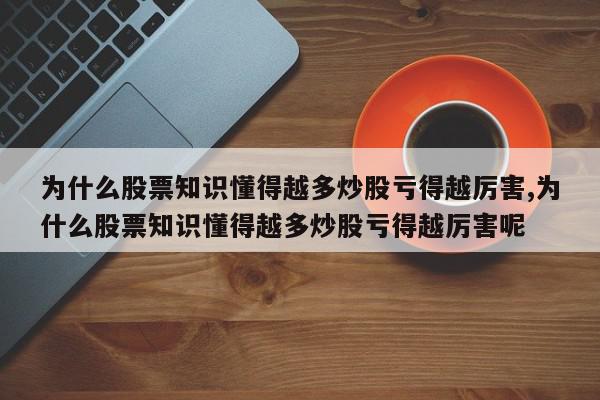 为什么股票知识懂得越多炒股亏得越厉害,为什么股票知识懂得越多炒股亏得越厉害呢
