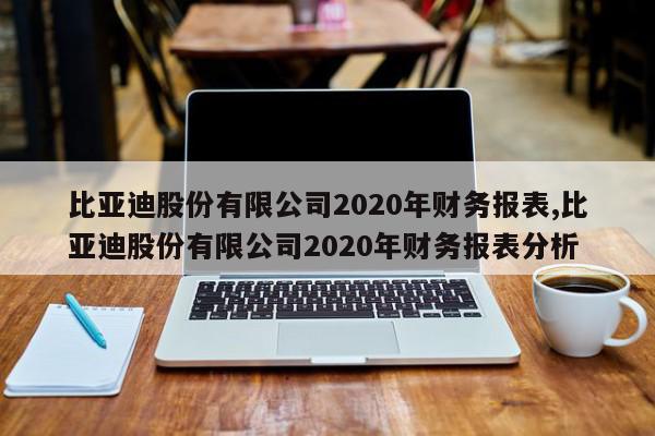 比亚迪股份有限公司2020年财务报表,比亚迪股份有限公司2020年财务报表分析