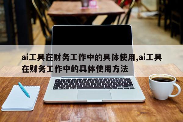 ai工具在财务工作中的具体使用,ai工具在财务工作中的具体使用方法