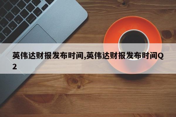 英伟达财报发布时间,英伟达财报发布时间Q2